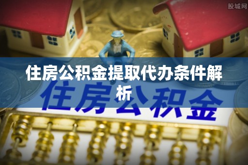 黄陂住房公积金提取代办条件解析