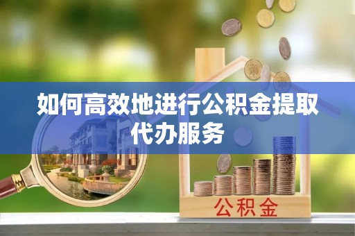 黄陂如何高效地进行公积金提取代办服务