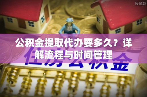 黄陂公积金提取代办要多久？详解流程与时间管理