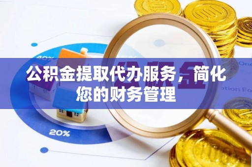 黄陂公积金提取代办服务，简化您的财务管理
