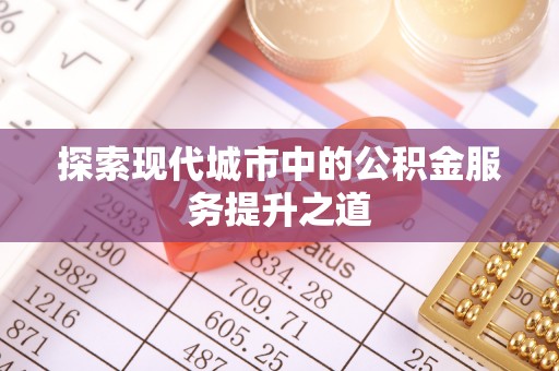 黄陂探索现代城市中的公积金服务提升之道