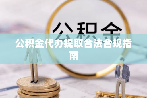 黄陂公积金代办提取合法合规指南