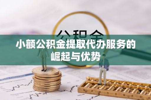 黄陂小额公积金提取代办服务的崛起与优势
