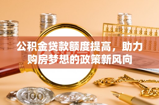 黄陂公积金贷款额度提高，助力购房梦想的政策新风向