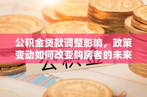 黄陂公积金贷款调整影响，政策变动如何改变购房者的未来？