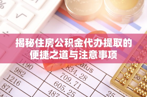 黄陂揭秘住房公积金代办提取的便捷之道与注意事项