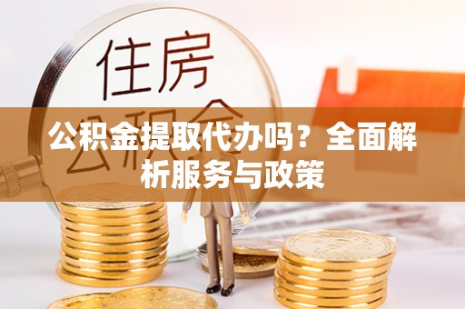 黄陂公积金提取代办吗？全面解析服务与政策