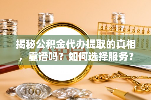 黄陂揭秘公积金代办提取的真相，靠谱吗？如何选择服务？