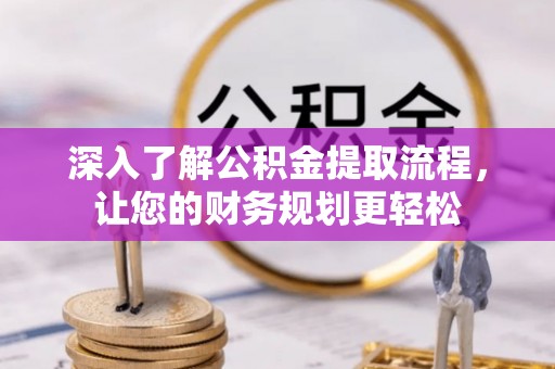 黄陂深入了解公积金提取流程，让您的财务规划更轻松