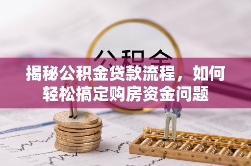 黄陂揭秘公积金贷款流程，如何轻松搞定购房资金问题