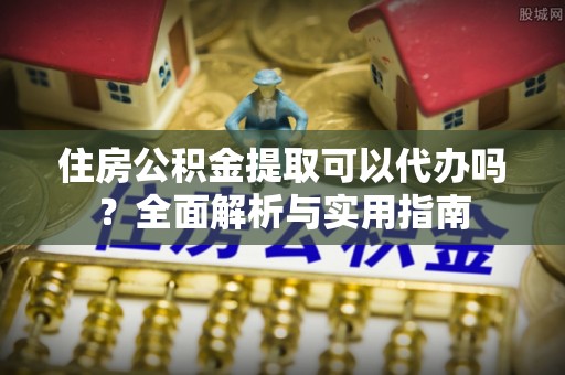 黄陂住房公积金提取可以代办吗？全面解析与实用指南