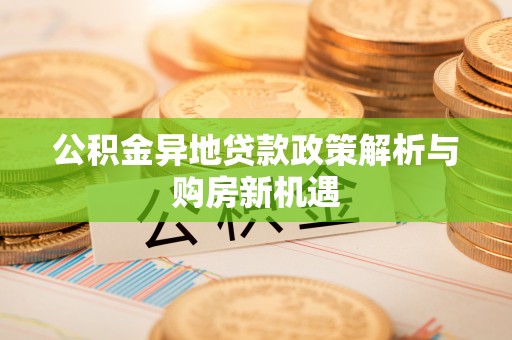 黄陂公积金异地贷款政策解析与购房新机遇