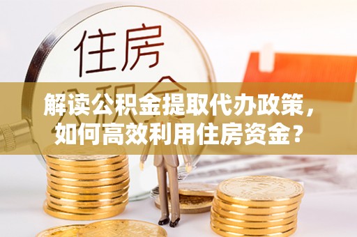 黄陂解读公积金提取代办政策，如何高效利用住房资金？