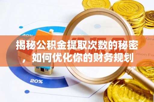 黄陂揭秘公积金提取次数的秘密，如何优化你的财务规划