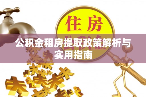 黄陂公积金租房提取政策解析与实用指南