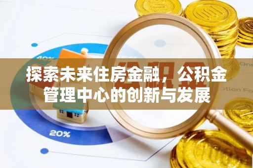 黄陂探索未来住房金融，公积金管理中心的创新与发展