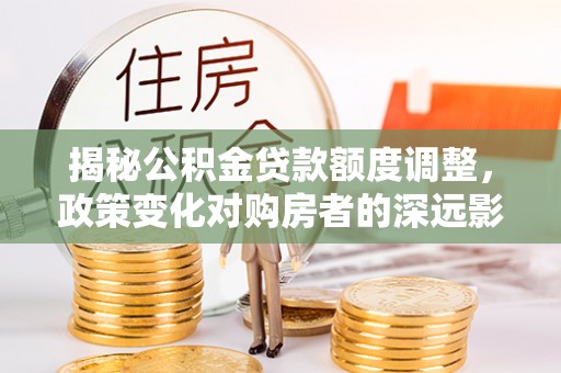 黄陂揭秘公积金贷款额度调整，政策变化对购房者的深远影响