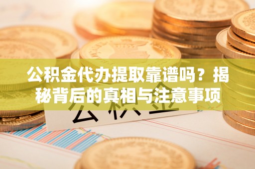 黄陂公积金代办提取靠谱吗？揭秘背后的真相与注意事项