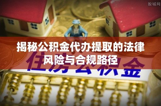 黄陂揭秘公积金代办提取的法律风险与合规路径