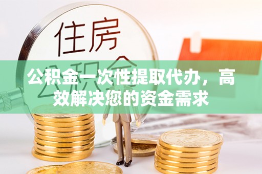 黄陂公积金一次性提取代办，高效解决您的资金需求