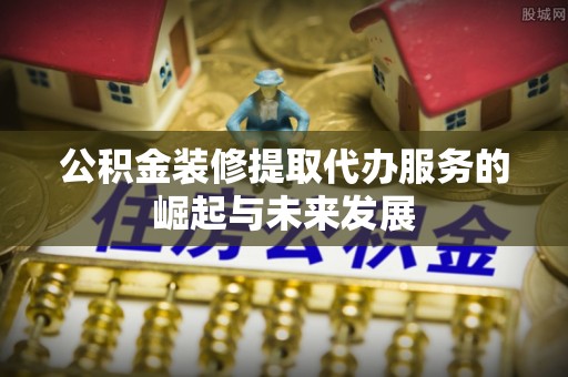 黄陂公积金装修提取代办服务的崛起与未来发展
