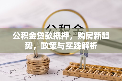 黄陂公积金贷款抵押，购房新趋势，政策与实践解析