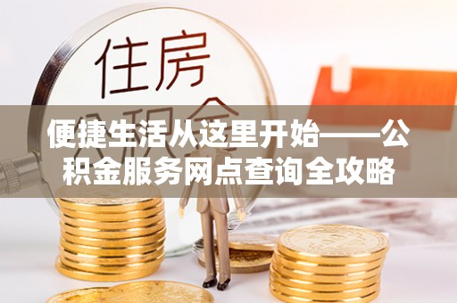 黄陂便捷生活从这里开始——公积金服务网点查询全攻略