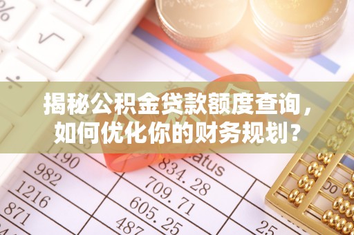 黄陂揭秘公积金贷款额度查询，如何优化你的财务规划？