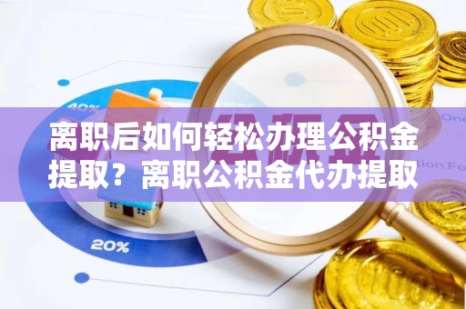黄陂离职后如何轻松办理公积金提取？离职公积金代办提取服务详解