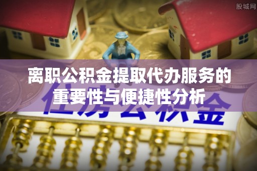 黄陂离职公积金提取代办服务的重要性与便捷性分析