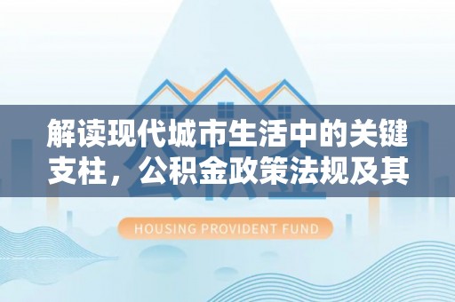 黄陂解读现代城市生活中的关键支柱，公积金政策法规及其深远影响