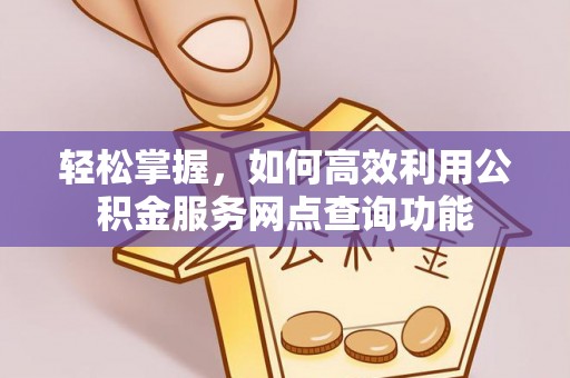 黄陂轻松掌握，如何高效利用公积金服务网点查询功能