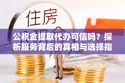 黄陂公积金提取代办可信吗？探析服务背后的真相与选择指南