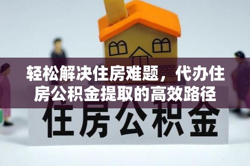 黄陂轻松解决住房难题，代办住房公积金提取的高效路径