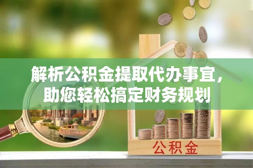 黄陂解析公积金提取代办事宜，助您轻松搞定财务规划