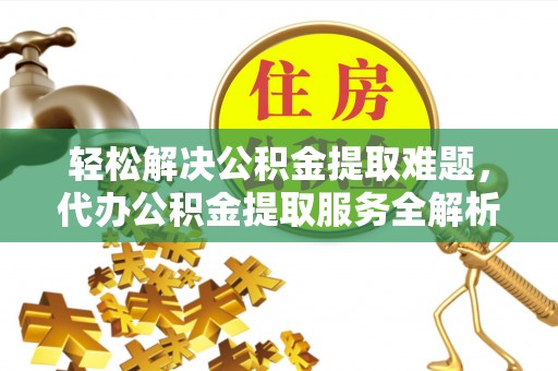 黄陂轻松解决公积金提取难题，代办公积金提取服务全解析