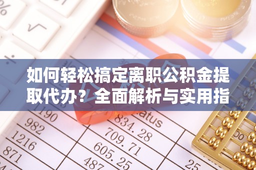 黄陂如何轻松搞定离职公积金提取代办？全面解析与实用指南