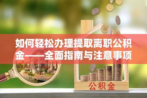 黄陂如何轻松办理提取离职公积金——全面指南与注意事项