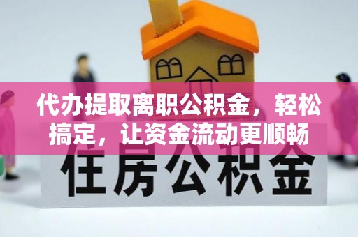 黄陂代办提取离职公积金，轻松搞定，让资金流动更顺畅