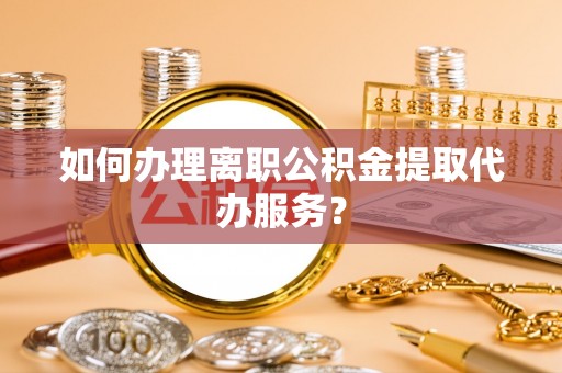 黄陂如何办理离职公积金提取代办服务？