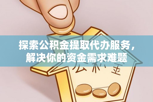 黄陂探索公积金提取代办服务，解决你的资金需求难题