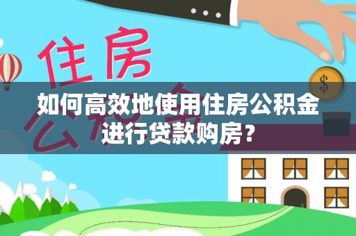 黄陂如何高效地使用住房公积金进行贷款购房？