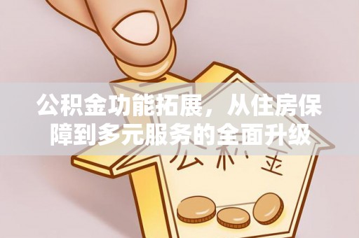 黄陂公积金功能拓展，从住房保障到多元服务的全面升级