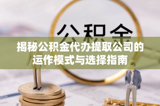 黄陂揭秘公积金代办提取公司的运作模式与选择指南