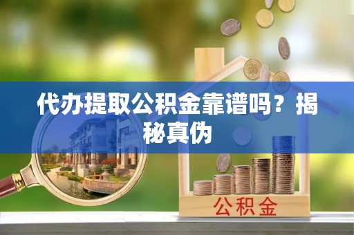 黄陂代办提取公积金靠谱吗？揭秘真伪
