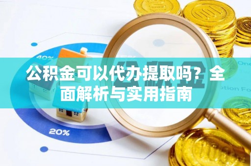 黄陂公积金可以代办提取吗？全面解析与实用指南