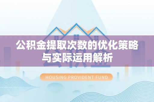 黄陂公积金提取次数的优化策略与实际运用解析