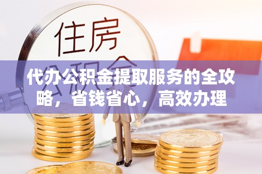 黄陂代办公积金提取服务的全攻略，省钱省心，高效办理