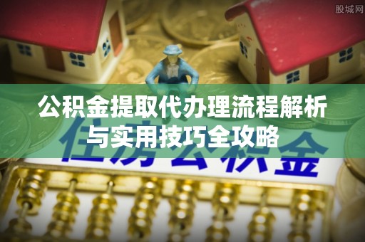 黄陂公积金提取代办理流程解析与实用技巧全攻略