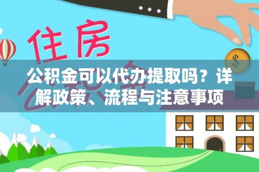 黄陂公积金可以代办提取吗？详解政策、流程与注意事项